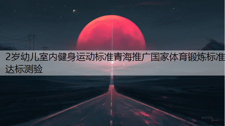 2岁幼儿室内健身运动标准青海推广国家体育锻炼标准达标测验